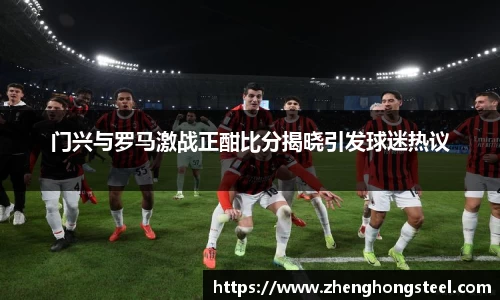 门兴与罗马激战正酣比分揭晓引发球迷热议