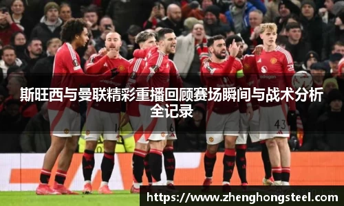 斯旺西与曼联精彩重播回顾赛场瞬间与战术分析全记录