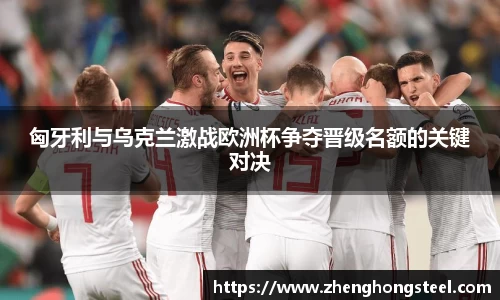 匈牙利与乌克兰激战欧洲杯争夺晋级名额的关键对决