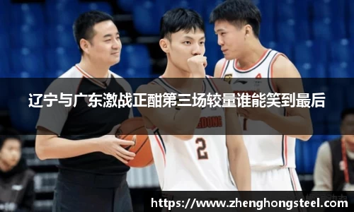 辽宁与广东激战正酣第三场较量谁能笑到最后
