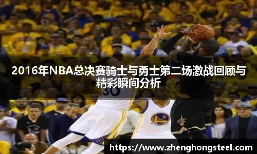2016年NBA总决赛骑士与勇士第二场激战回顾与精彩瞬间分析