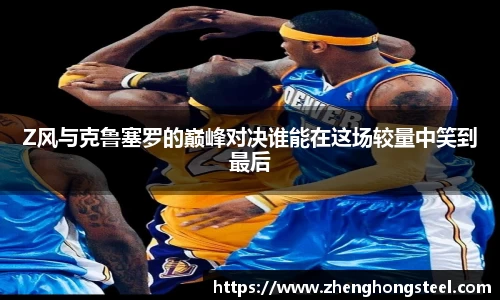Z风与克鲁塞罗的巅峰对决谁能在这场较量中笑到最后