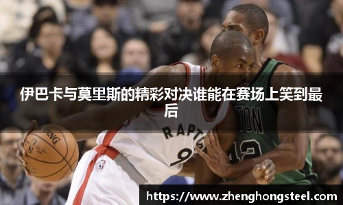 伊巴卡与莫里斯的精彩对决谁能在赛场上笑到最后