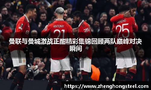 曼联与曼城激战正酣精彩集锦回顾两队巅峰对决瞬间