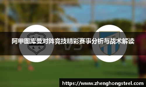 阿甲图库曼对阵竞技精彩赛事分析与战术解读