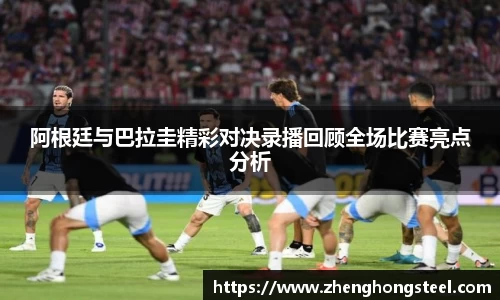 阿根廷与巴拉圭精彩对决录播回顾全场比赛亮点分析